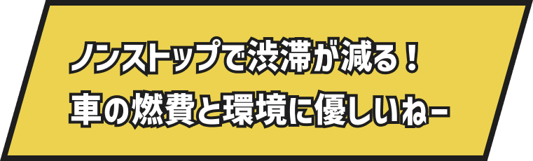 ノンストップだから渋滞が減る！車の燃費と環境に優しいねー