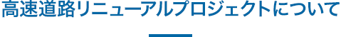 高速道路リニューアルプロジェクトについて